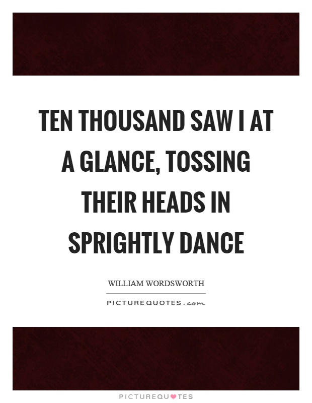 Ten thousand saw I at a glance, tossing their heads in sprightly dance Picture Quote #1