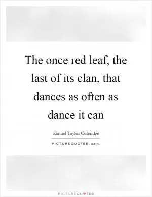 The once red leaf, the last of its clan, that dances as often as dance it can Picture Quote #1