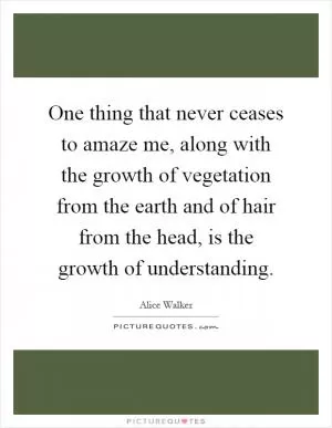 One thing that never ceases to amaze me, along with the growth of vegetation from the earth and of hair from the head, is the growth of understanding Picture Quote #1