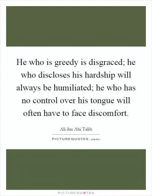 He who is greedy is disgraced; he who discloses his hardship will always be humiliated; he who has no control over his tongue will often have to face discomfort Picture Quote #1