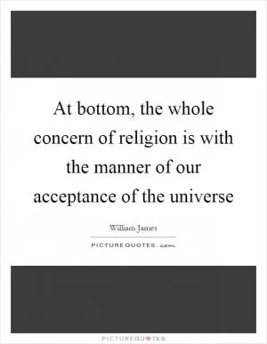 At bottom, the whole concern of religion is with the manner of our acceptance of the universe Picture Quote #1