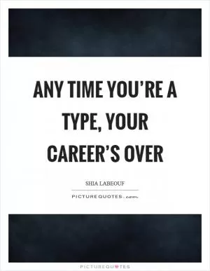 Any time you’re a type, your career’s over Picture Quote #1