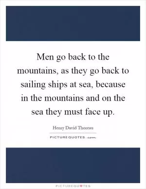 Men go back to the mountains, as they go back to sailing ships at sea, because in the mountains and on the sea they must face up Picture Quote #1