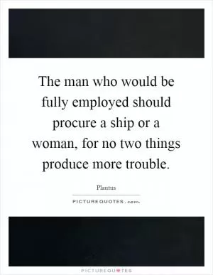 The man who would be fully employed should procure a ship or a woman, for no two things produce more trouble Picture Quote #1