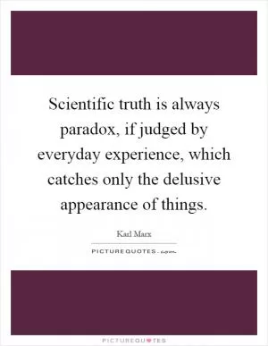Scientific truth is always paradox, if judged by everyday experience, which catches only the delusive appearance of things Picture Quote #1