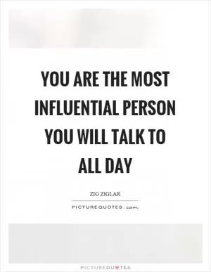 You are the most influential person you will talk to all day Picture Quote #1