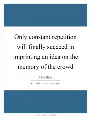 Only constant repetition will finally succeed in imprinting an idea on the memory of the crowd Picture Quote #1