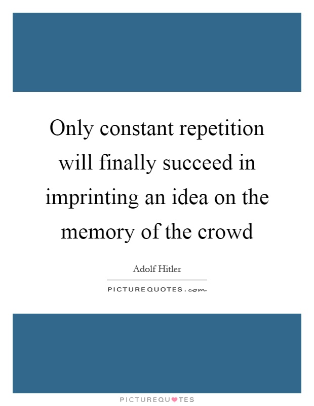 Only constant repetition will finally succeed in imprinting an idea on the memory of the crowd Picture Quote #1