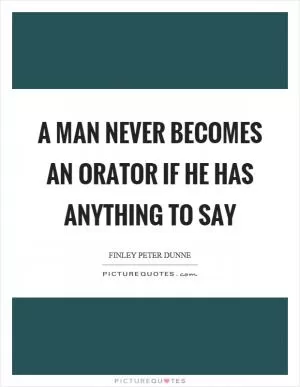 A man never becomes an orator if he has anything to say Picture Quote #1