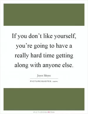 If you don’t like yourself, you’re going to have a really hard time getting along with anyone else Picture Quote #1