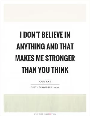 I don’t believe in anything and that makes me stronger than you think Picture Quote #1