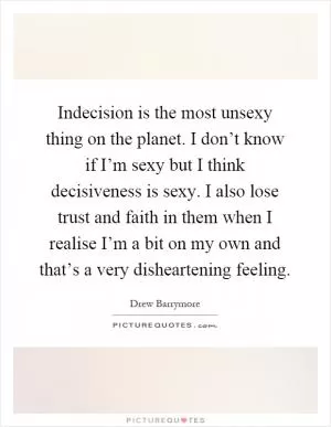Indecision is the most unsexy thing on the planet. I don’t know if I’m sexy but I think decisiveness is sexy. I also lose trust and faith in them when I realise I’m a bit on my own and that’s a very disheartening feeling Picture Quote #1