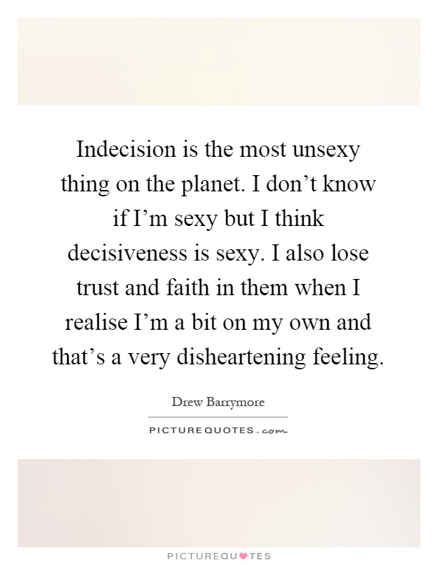 Indecision is the most unsexy thing on the planet. I don't know if I'm sexy but I think decisiveness is sexy. I also lose trust and faith in them when I realise I'm a bit on my own and that's a very disheartening feeling Picture Quote #1