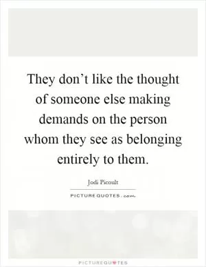 They don’t like the thought of someone else making demands on the person whom they see as belonging entirely to them Picture Quote #1