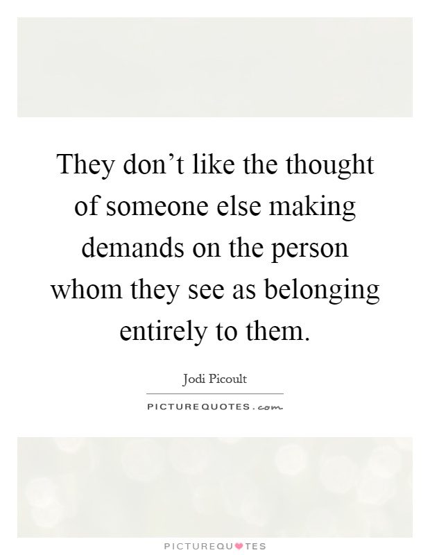They don't like the thought of someone else making demands on the person whom they see as belonging entirely to them Picture Quote #1