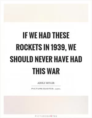 If we had these rockets in 1939, we should never have had this war Picture Quote #1