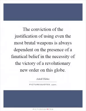 The conviction of the justification of using even the most brutal weapons is always dependent on the presence of a fanatical belief in the necessity of the victory of a revolutionary new order on this globe Picture Quote #1