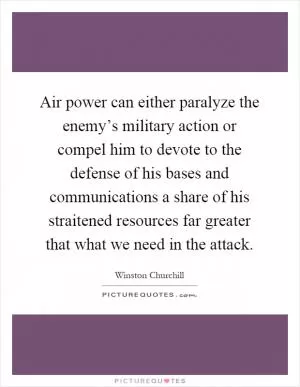 Air power can either paralyze the enemy’s military action or compel him to devote to the defense of his bases and communications a share of his straitened resources far greater that what we need in the attack Picture Quote #1
