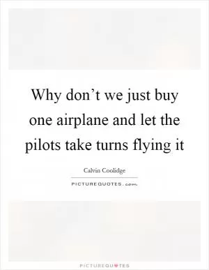 Why don’t we just buy one airplane and let the pilots take turns flying it Picture Quote #1