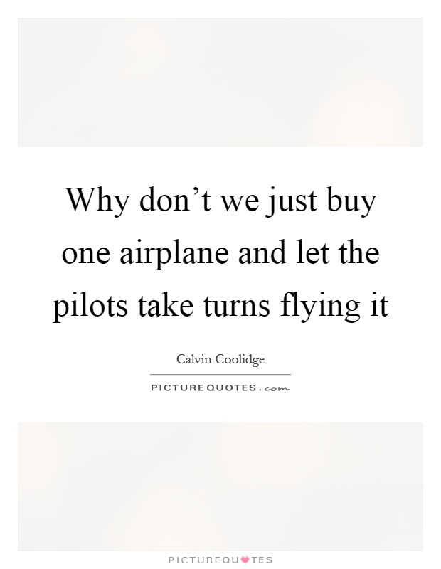 Why don't we just buy one airplane and let the pilots take turns flying it Picture Quote #1