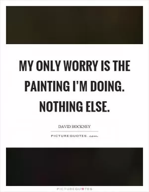 My only worry is the painting I’m doing. Nothing else Picture Quote #1