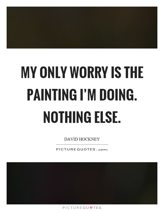 My only worry is the painting I'm doing. Nothing else Picture Quote #1