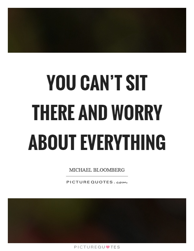 You can’t sit there and worry about everything Picture Quote #1