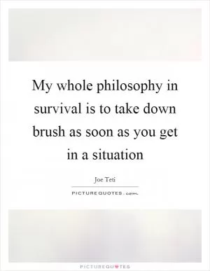 My whole philosophy in survival is to take down brush as soon as you get in a situation Picture Quote #1