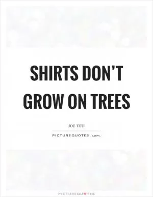 Shirts don’t grow on trees Picture Quote #1