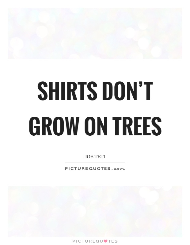 Shirts don't grow on trees Picture Quote #1