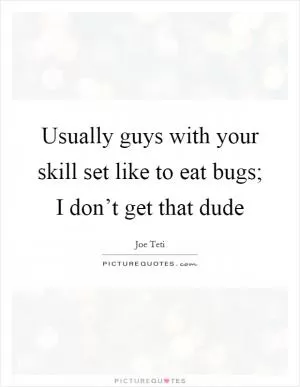 Usually guys with your skill set like to eat bugs; I don’t get that dude Picture Quote #1