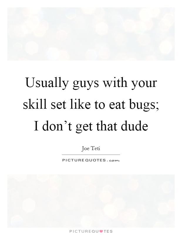 Usually guys with your skill set like to eat bugs; I don't get that dude Picture Quote #1