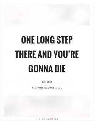 One long step there and you’re gonna die Picture Quote #1