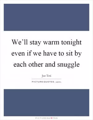 We’ll stay warm tonight even if we have to sit by each other and snuggle Picture Quote #1