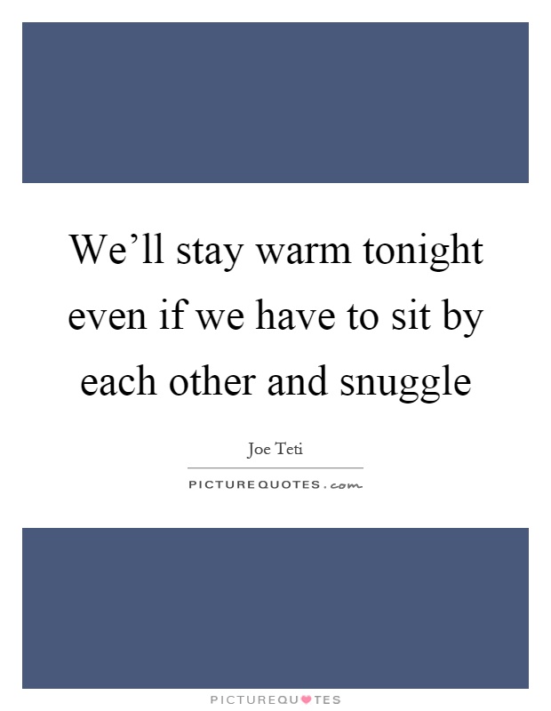 We'll stay warm tonight even if we have to sit by each other and snuggle Picture Quote #1