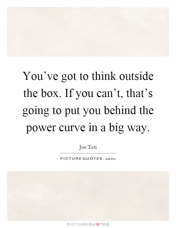 You've got to think outside the box. If you can't, that's going to put you behind the power curve in a big way Picture Quote #1