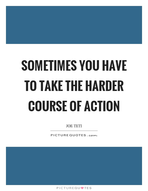 Sometimes you have to take the harder course of action Picture Quote #1