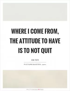 Where I come from, the attitude to have is to not quit Picture Quote #1