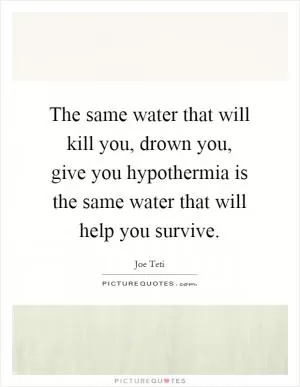 The same water that will kill you, drown you, give you hypothermia is the same water that will help you survive Picture Quote #1