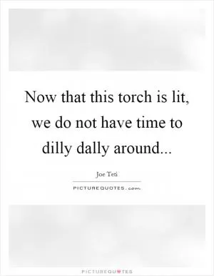 Now that this torch is lit, we do not have time to dilly dally around Picture Quote #1