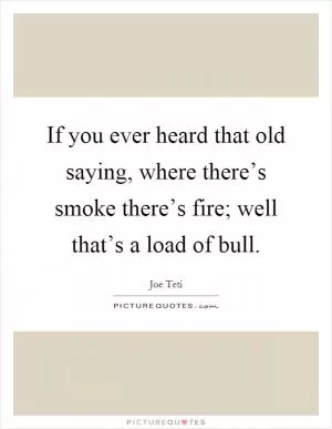 If you ever heard that old saying, where there’s smoke there’s fire; well that’s a load of bull Picture Quote #1