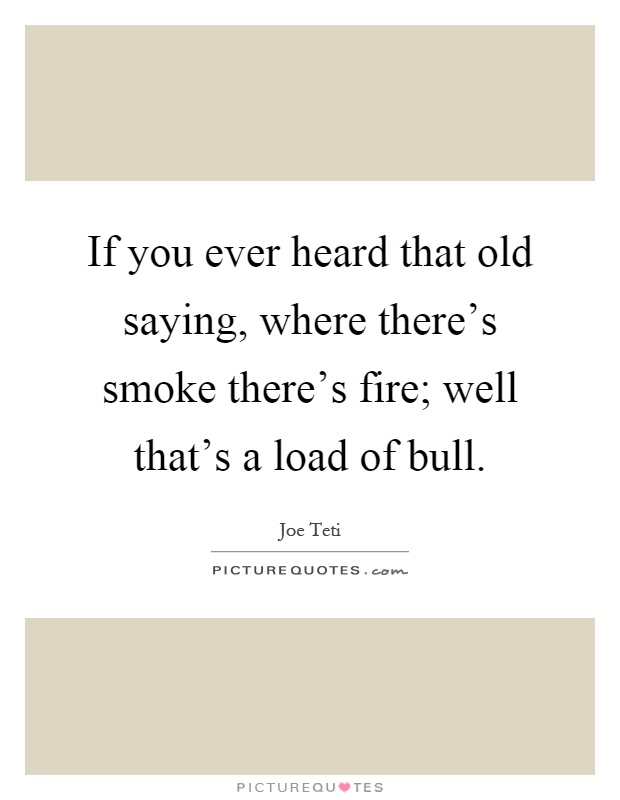 If you ever heard that old saying, where there's smoke there's fire; well that's a load of bull Picture Quote #1