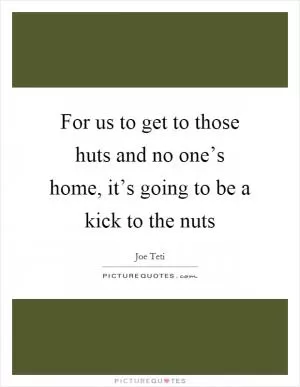 For us to get to those huts and no one’s home, it’s going to be a kick to the nuts Picture Quote #1