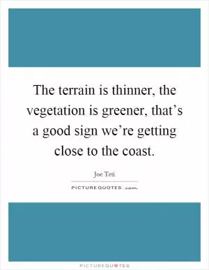 The terrain is thinner, the vegetation is greener, that’s a good sign we’re getting close to the coast Picture Quote #1