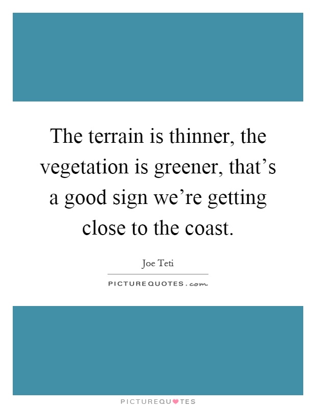 The terrain is thinner, the vegetation is greener, that's a good sign we're getting close to the coast Picture Quote #1