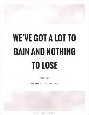 We’ve got a lot to gain and nothing to lose Picture Quote #1