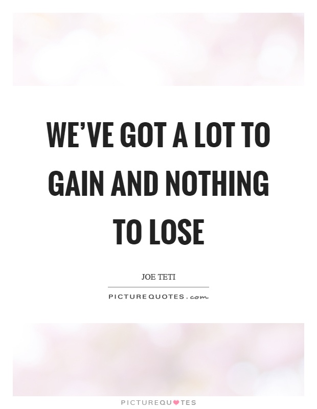 We've got a lot to gain and nothing to lose Picture Quote #1