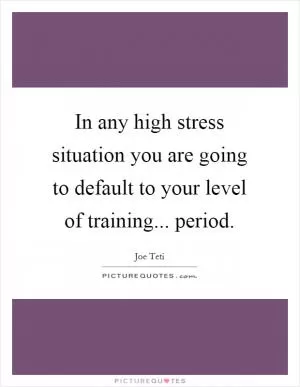 In any high stress situation you are going to default to your level of training... period Picture Quote #1