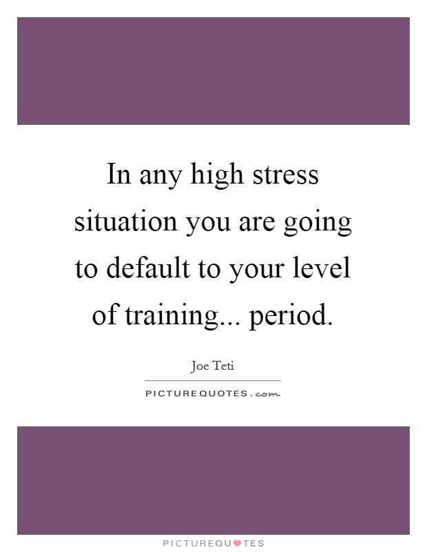 In any high stress situation you are going to default to your level of training... period Picture Quote #1