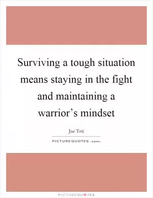 Surviving a tough situation means staying in the fight and maintaining a warrior’s mindset Picture Quote #1